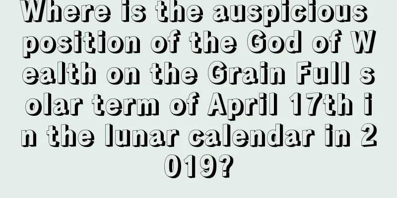 Where is the auspicious position of the God of Wealth on the Grain Full solar term of April 17th in the lunar calendar in 2019?