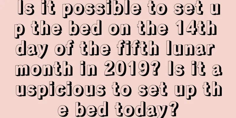 Is it possible to set up the bed on the 14th day of the fifth lunar month in 2019? Is it auspicious to set up the bed today?