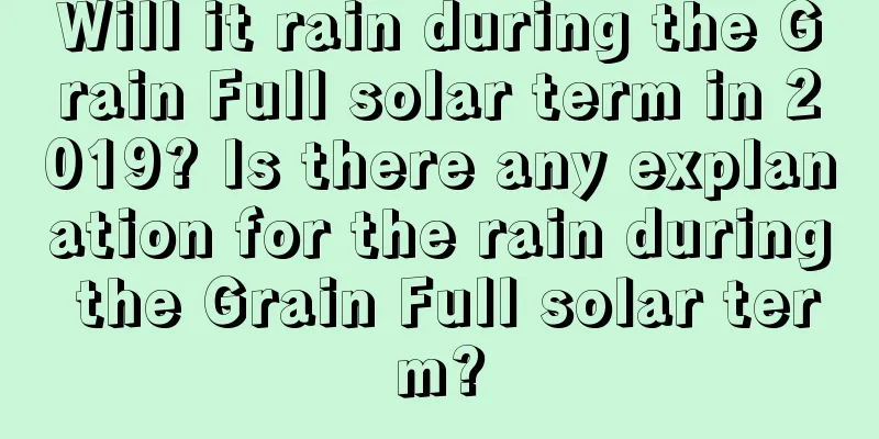 Will it rain during the Grain Full solar term in 2019? Is there any explanation for the rain during the Grain Full solar term?
