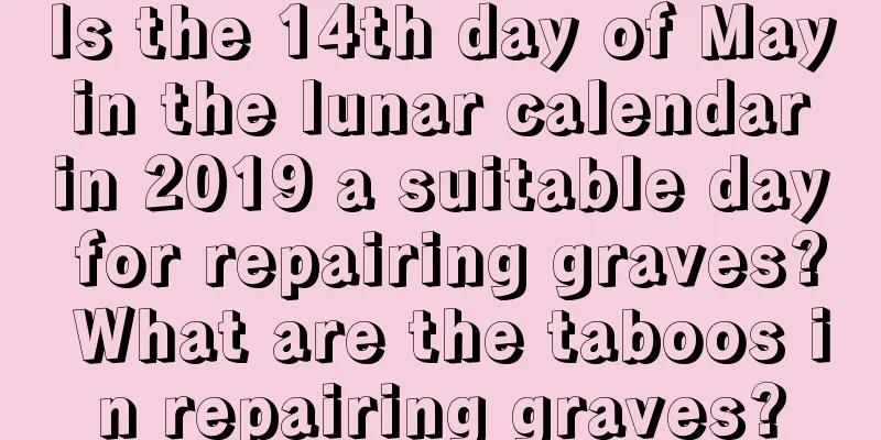 Is the 14th day of May in the lunar calendar in 2019 a suitable day for repairing graves? What are the taboos in repairing graves?