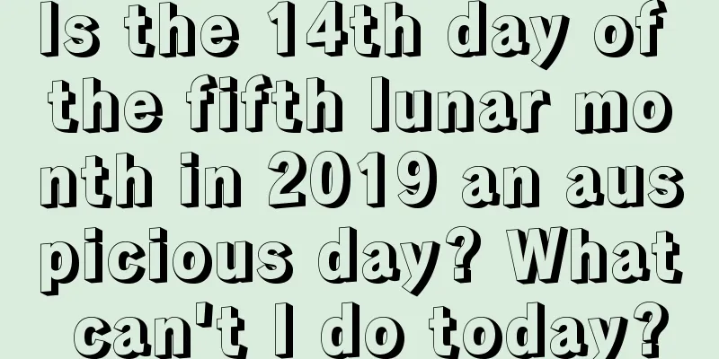 Is the 14th day of the fifth lunar month in 2019 an auspicious day? What can't I do today?