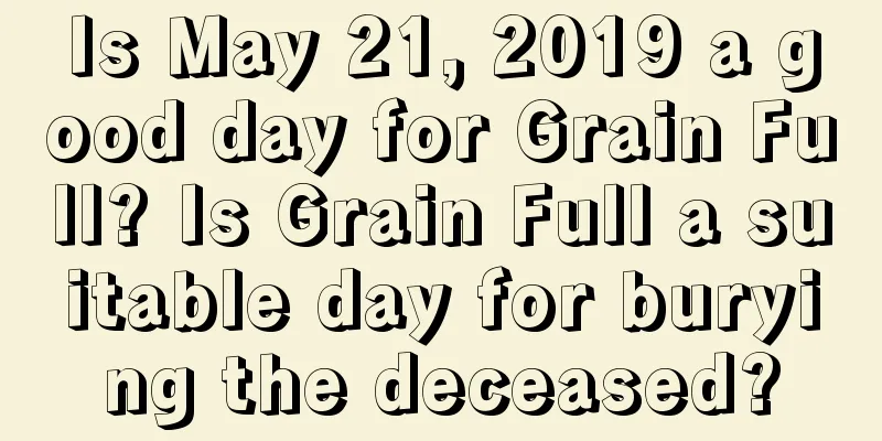 Is May 21, 2019 a good day for Grain Full? Is Grain Full a suitable day for burying the deceased?