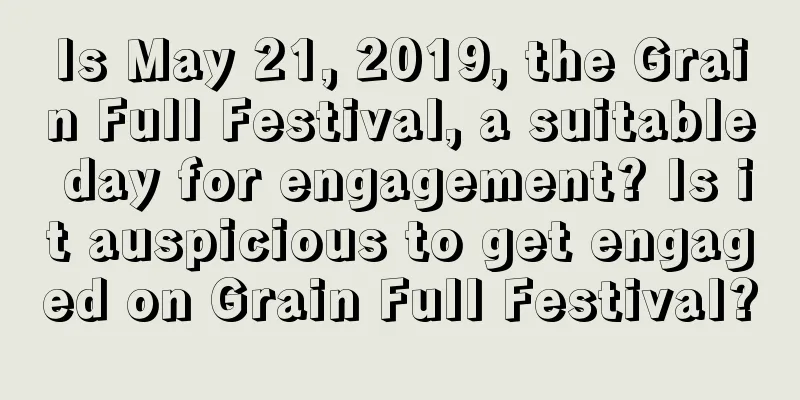 Is May 21, 2019, the Grain Full Festival, a suitable day for engagement? Is it auspicious to get engaged on Grain Full Festival?