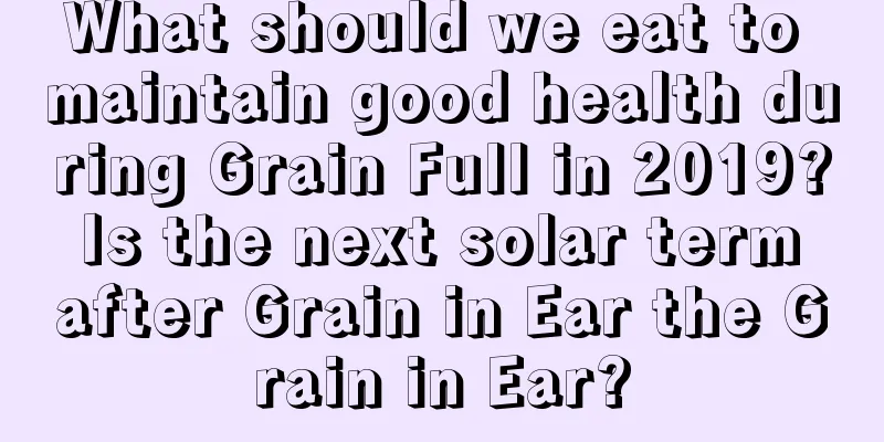What should we eat to maintain good health during Grain Full in 2019? Is the next solar term after Grain in Ear the Grain in Ear?