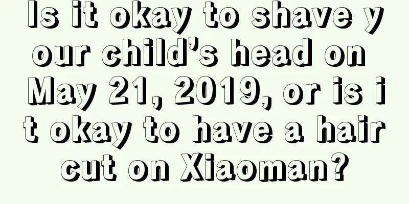 Is it okay to shave your child’s head on May 21, 2019, or is it okay to have a haircut on Xiaoman?