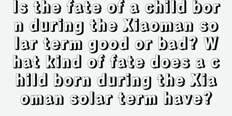 Is the fate of a child born during the Xiaoman solar term good or bad? What kind of fate does a child born during the Xiaoman solar term have?