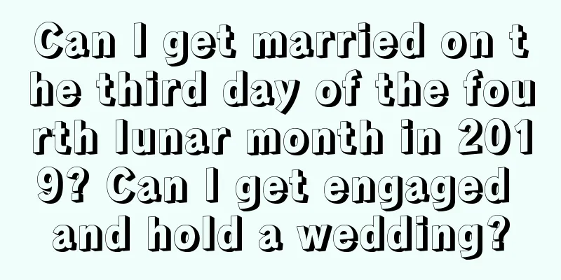 Can I get married on the third day of the fourth lunar month in 2019? Can I get engaged and hold a wedding?