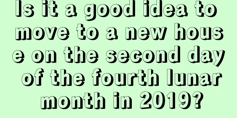 Is it a good idea to move to a new house on the second day of the fourth lunar month in 2019?