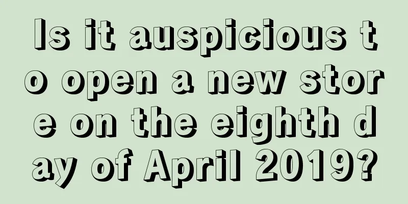 Is it auspicious to open a new store on the eighth day of April 2019?