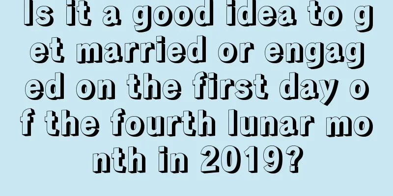 Is it a good idea to get married or engaged on the first day of the fourth lunar month in 2019?
