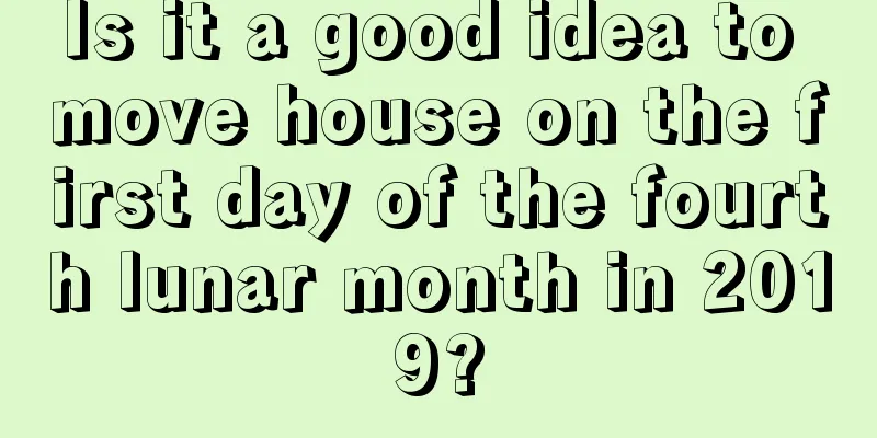 Is it a good idea to move house on the first day of the fourth lunar month in 2019?