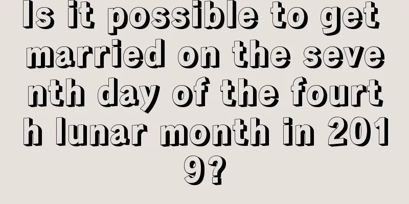 Is it possible to get married on the seventh day of the fourth lunar month in 2019?