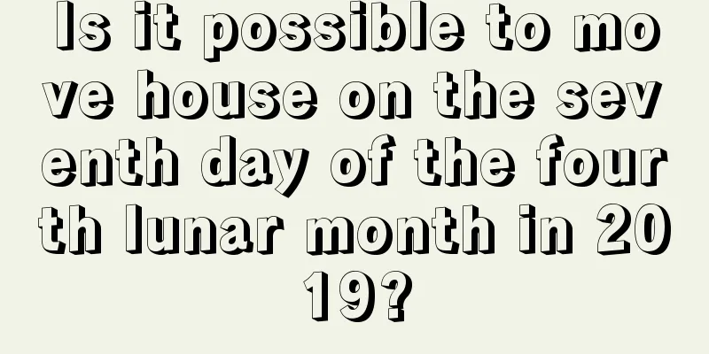 Is it possible to move house on the seventh day of the fourth lunar month in 2019?