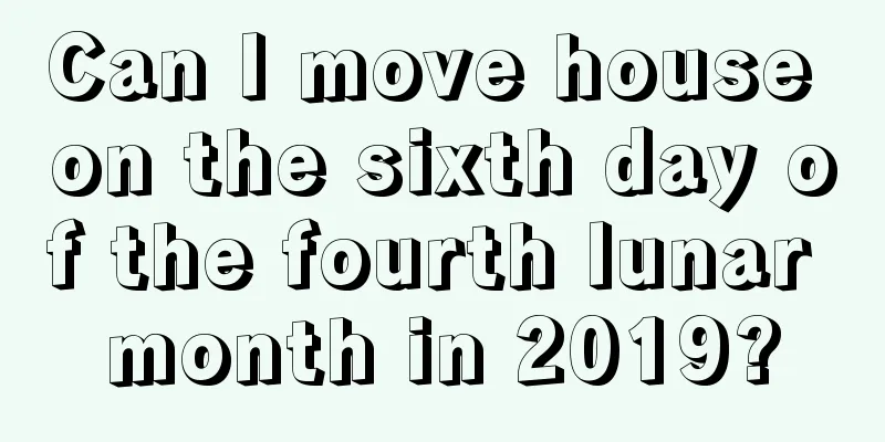 Can I move house on the sixth day of the fourth lunar month in 2019?