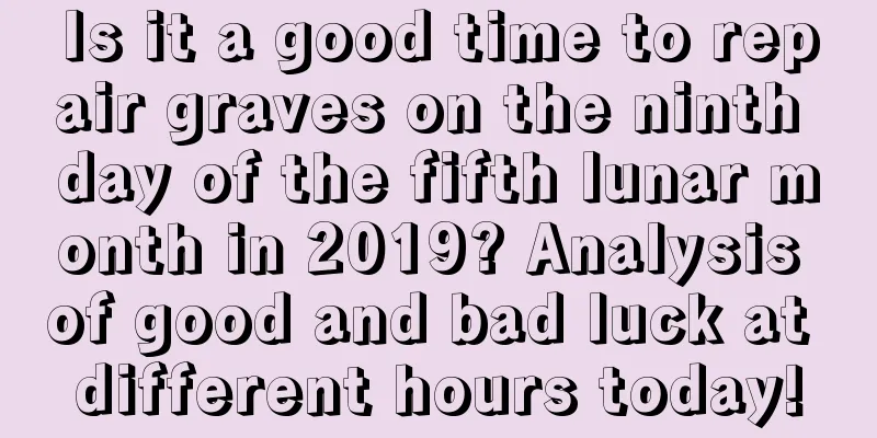 Is it a good time to repair graves on the ninth day of the fifth lunar month in 2019? Analysis of good and bad luck at different hours today!