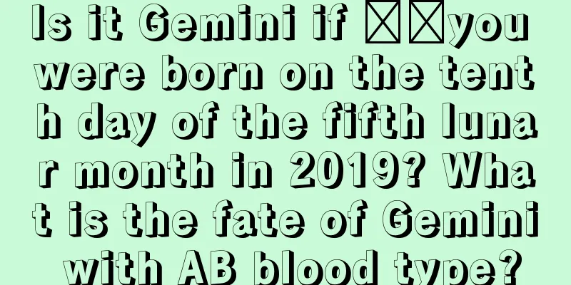 Is it Gemini if ​​you were born on the tenth day of the fifth lunar month in 2019? What is the fate of Gemini with AB blood type?