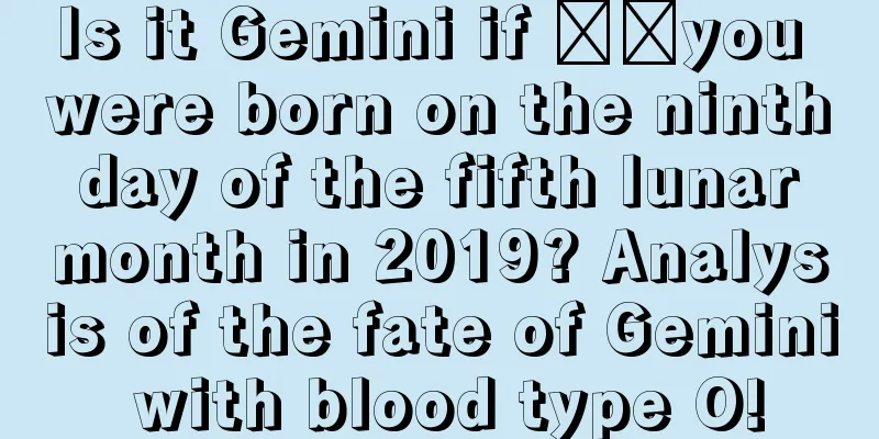 Is it Gemini if ​​you were born on the ninth day of the fifth lunar month in 2019? Analysis of the fate of Gemini with blood type O!
