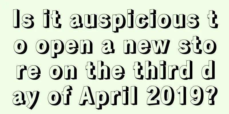 Is it auspicious to open a new store on the third day of April 2019?