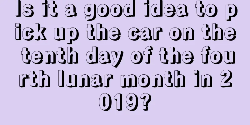 Is it a good idea to pick up the car on the tenth day of the fourth lunar month in 2019?