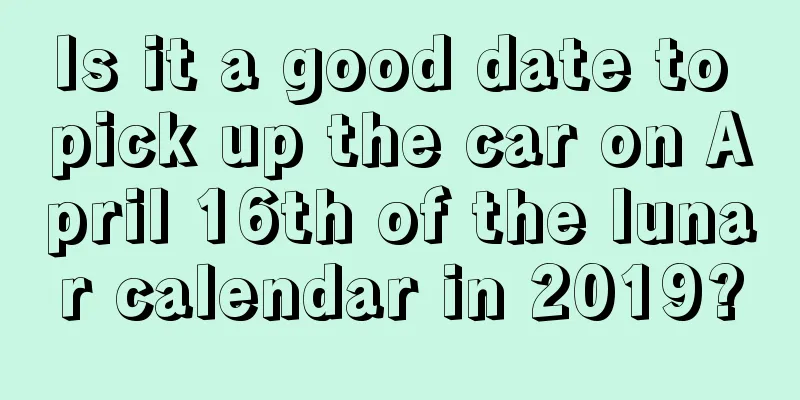 Is it a good date to pick up the car on April 16th of the lunar calendar in 2019?