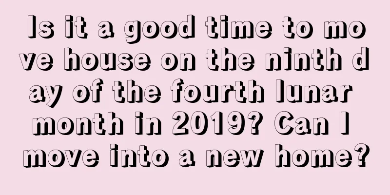 Is it a good time to move house on the ninth day of the fourth lunar month in 2019? Can I move into a new home?