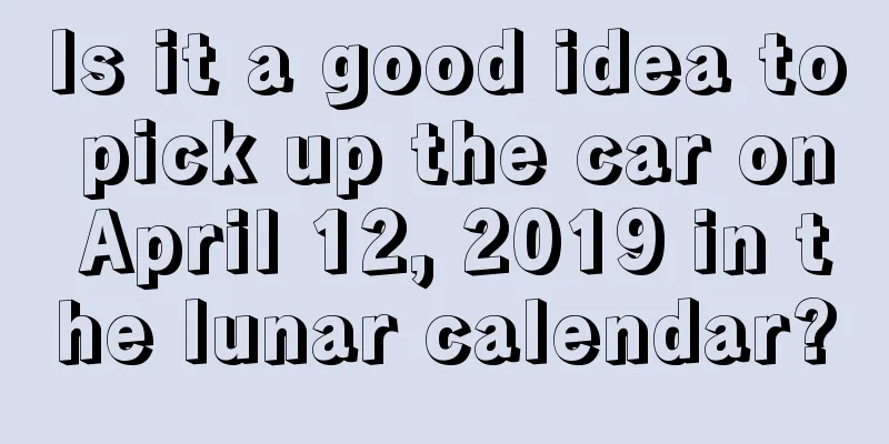 Is it a good idea to pick up the car on April 12, 2019 in the lunar calendar?