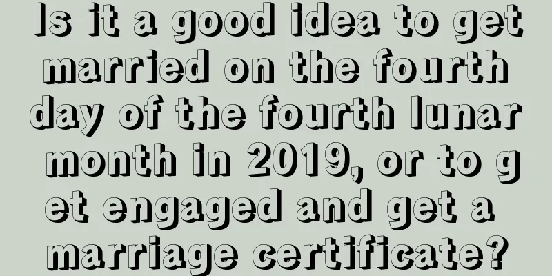Is it a good idea to get married on the fourth day of the fourth lunar month in 2019, or to get engaged and get a marriage certificate?