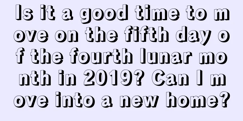 Is it a good time to move on the fifth day of the fourth lunar month in 2019? Can I move into a new home?