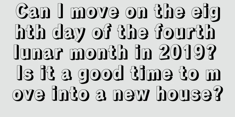 Can I move on the eighth day of the fourth lunar month in 2019? Is it a good time to move into a new house?
