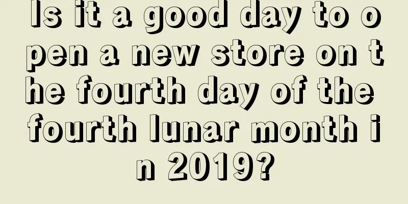 Is it a good day to open a new store on the fourth day of the fourth lunar month in 2019?