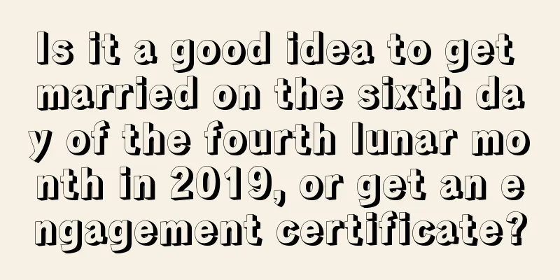 Is it a good idea to get married on the sixth day of the fourth lunar month in 2019, or get an engagement certificate?