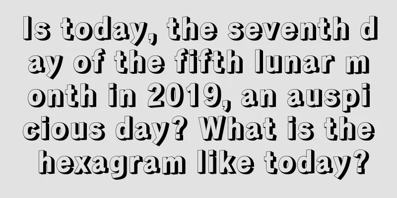 Is today, the seventh day of the fifth lunar month in 2019, an auspicious day? What is the hexagram like today?