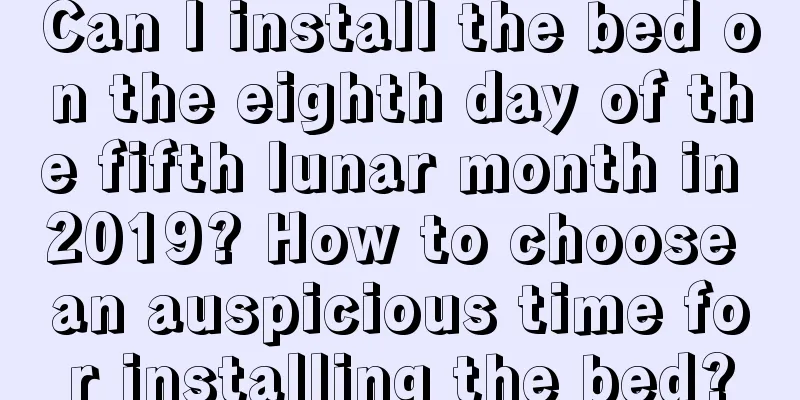 Can I install the bed on the eighth day of the fifth lunar month in 2019? How to choose an auspicious time for installing the bed?
