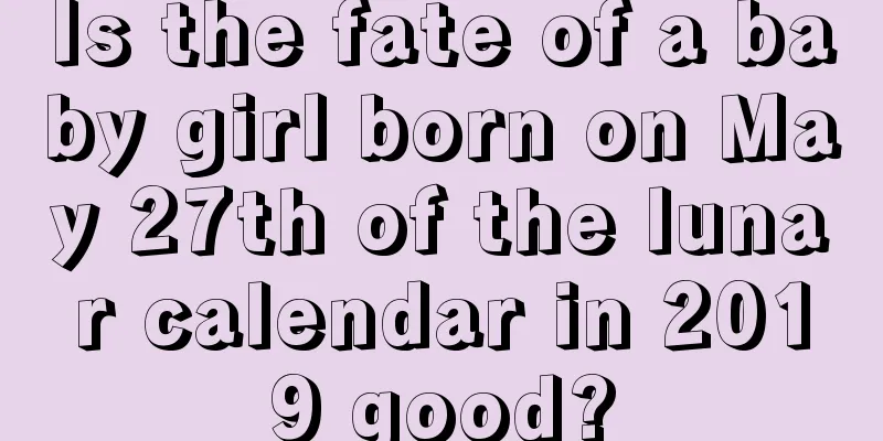 Is the fate of a baby girl born on May 27th of the lunar calendar in 2019 good?