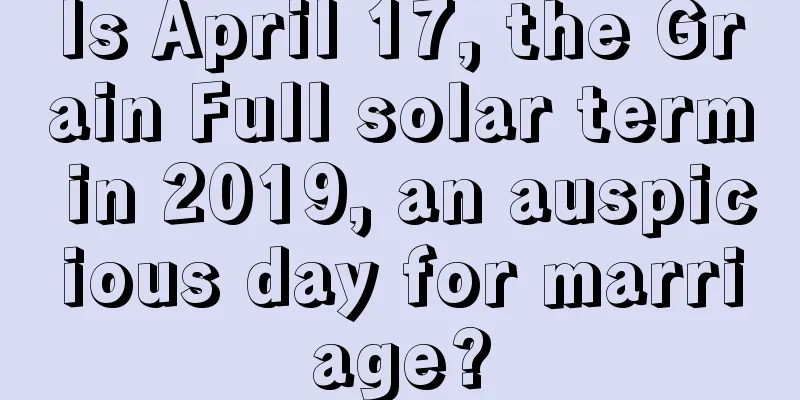 Is April 17, the Grain Full solar term in 2019, an auspicious day for marriage?