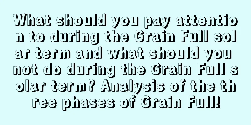 What should you pay attention to during the Grain Full solar term and what should you not do during the Grain Full solar term? Analysis of the three phases of Grain Full!