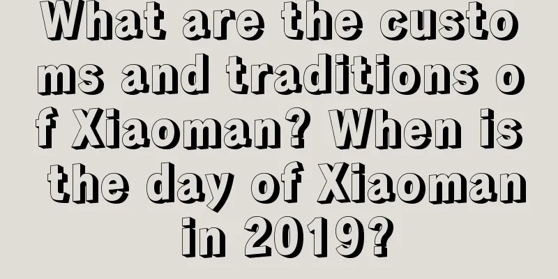What are the customs and traditions of Xiaoman? When is the day of Xiaoman in 2019?