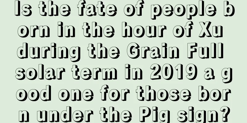 Is the fate of people born in the hour of Xu during the Grain Full solar term in 2019 a good one for those born under the Pig sign?