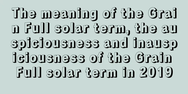 The meaning of the Grain Full solar term, the auspiciousness and inauspiciousness of the Grain Full solar term in 2019