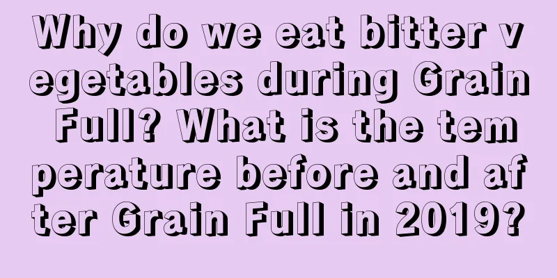 Why do we eat bitter vegetables during Grain Full? What is the temperature before and after Grain Full in 2019?
