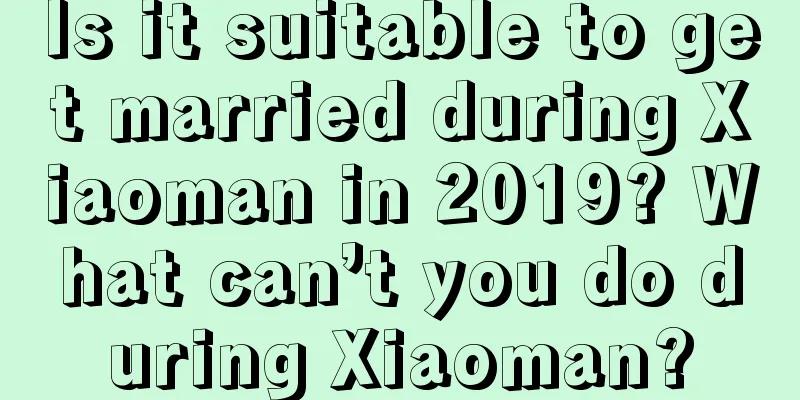 Is it suitable to get married during Xiaoman in 2019? What can’t you do during Xiaoman?