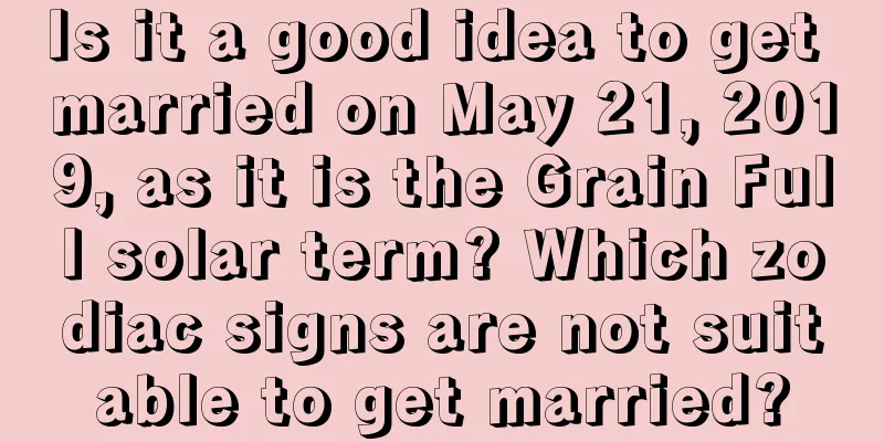 Is it a good idea to get married on May 21, 2019, as it is the Grain Full solar term? Which zodiac signs are not suitable to get married?