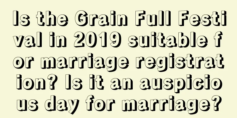 Is the Grain Full Festival in 2019 suitable for marriage registration? Is it an auspicious day for marriage?
