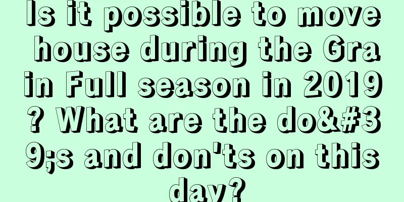 Is it possible to move house during the Grain Full season in 2019? What are the do's and don'ts on this day?
