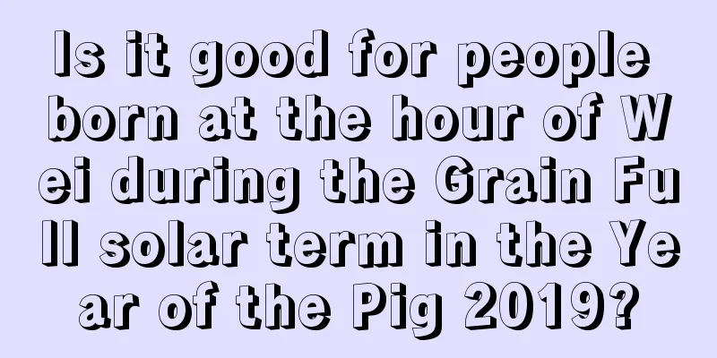 Is it good for people born at the hour of Wei during the Grain Full solar term in the Year of the Pig 2019?