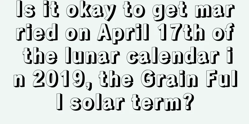 Is it okay to get married on April 17th of the lunar calendar in 2019, the Grain Full solar term?
