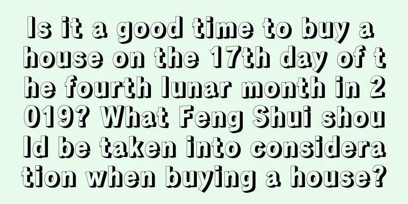 Is it a good time to buy a house on the 17th day of the fourth lunar month in 2019? What Feng Shui should be taken into consideration when buying a house?