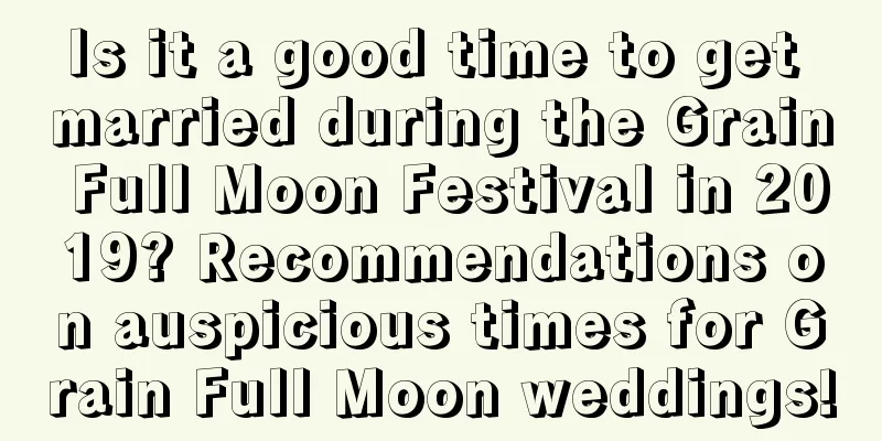 Is it a good time to get married during the Grain Full Moon Festival in 2019? Recommendations on auspicious times for Grain Full Moon weddings!