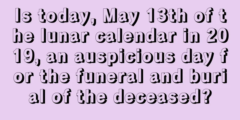Is today, May 13th of the lunar calendar in 2019, an auspicious day for the funeral and burial of the deceased?