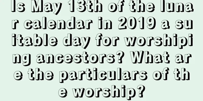 Is May 13th of the lunar calendar in 2019 a suitable day for worshiping ancestors? What are the particulars of the worship?